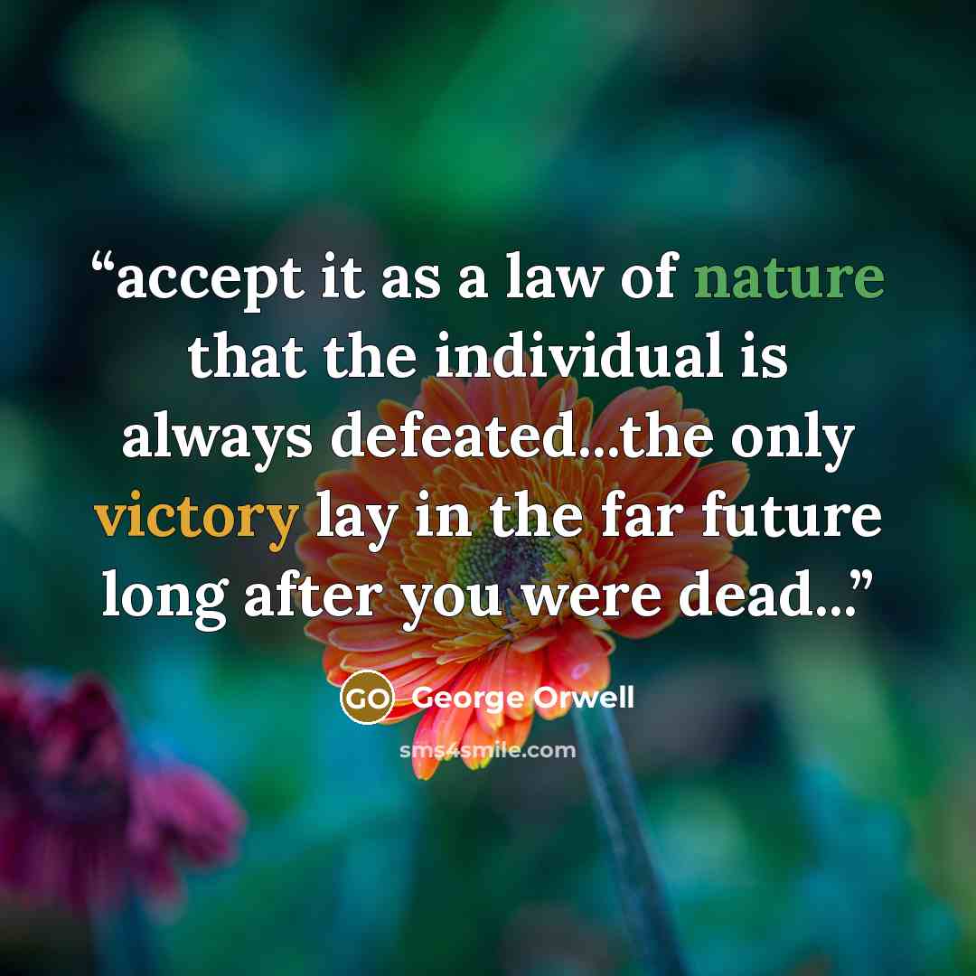 “accept it as a law of nature that the individual is always defeated...the only victory lay in the far future long after you were dead...” quote by George Orwell