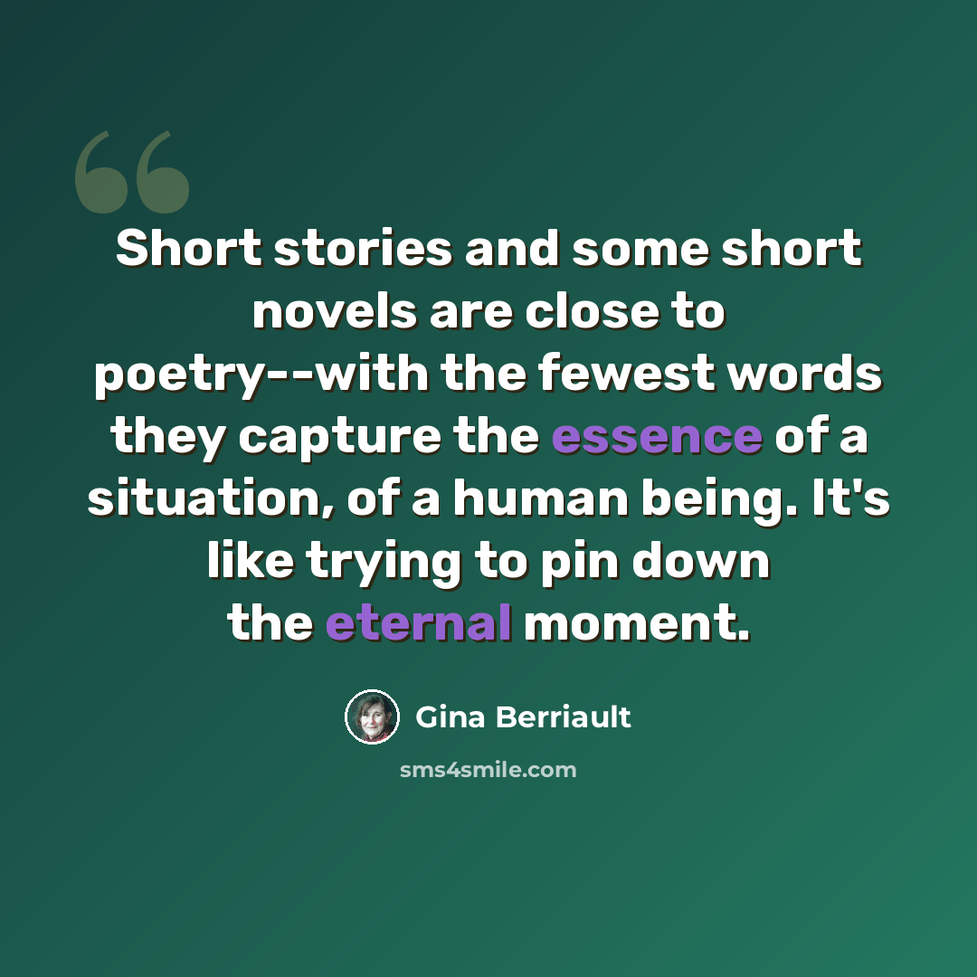 “Short stories and some short novels are close to poetry--with the fewest words they capture the essence of a situation, of a human being. It's like trying to pin down the eternal moment.” quote by Gina Berriault