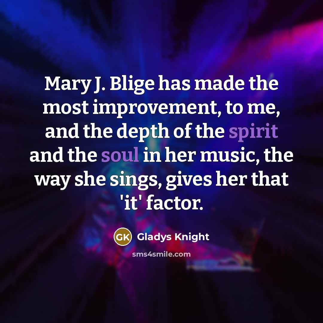 “Mary J. Blige has made the most improvement, to me, and the depth of the spirit and the soul in her music, the way she sings, gives her that 'it' factor.” quote by Gladys Knight