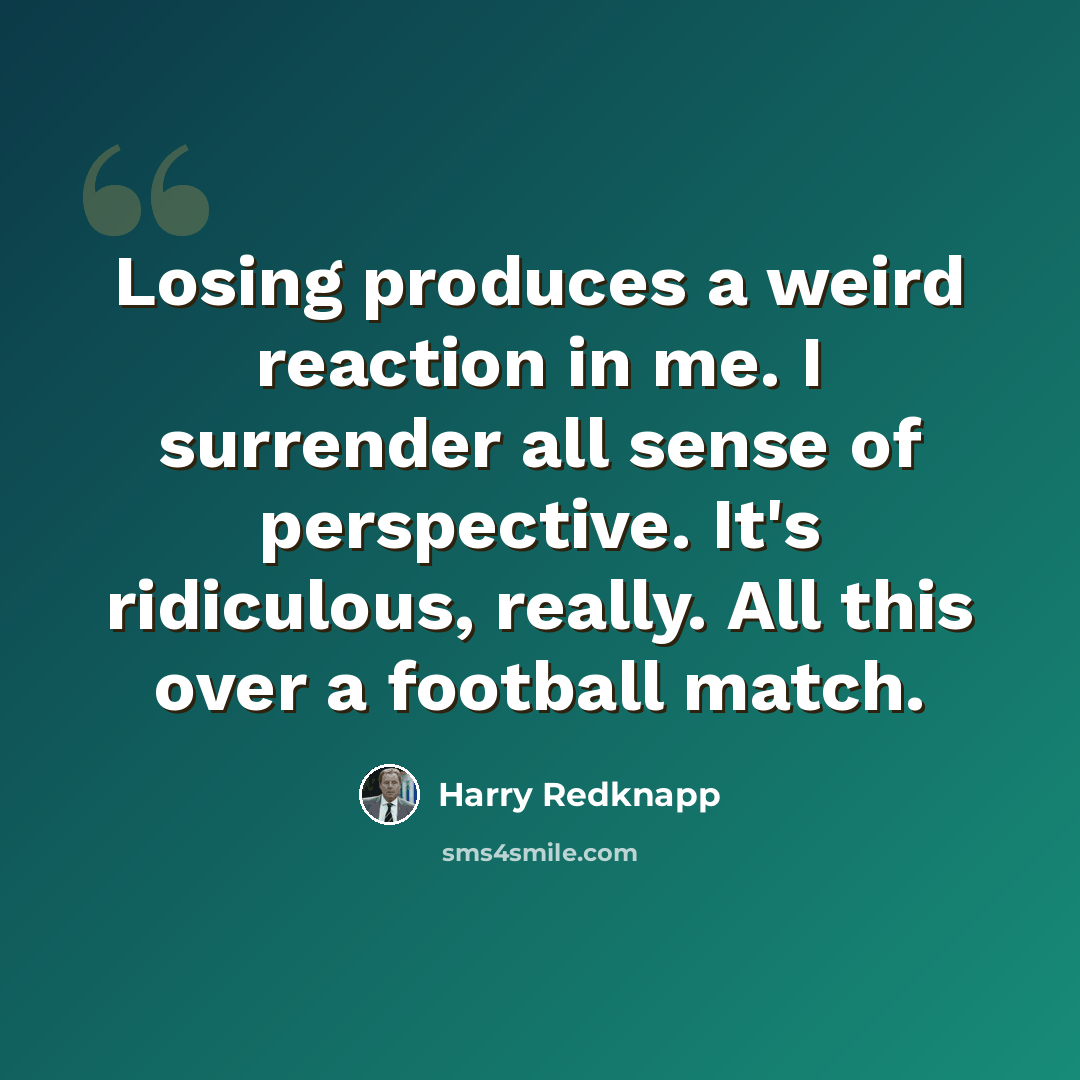 “Losing produces a weird reaction in me. I surrender all sense of perspective. It's ridiculous, really. All this over a football match.” quote by Harry Redknapp
