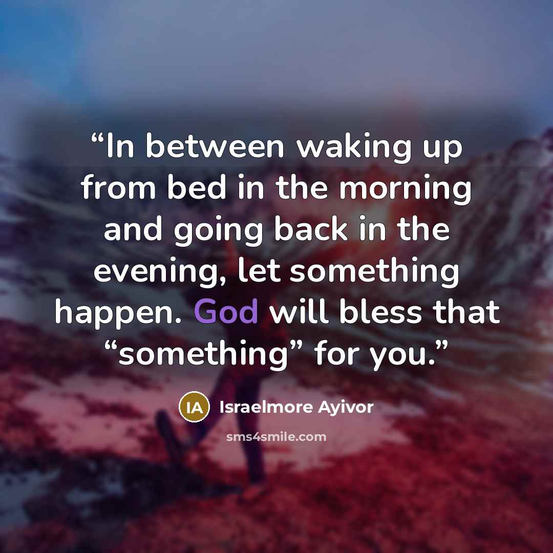 “In between waking up from bed in the morning and going back in the evening, let something happen. God will bless that “something” for you.” quote by Israelmore Ayivor