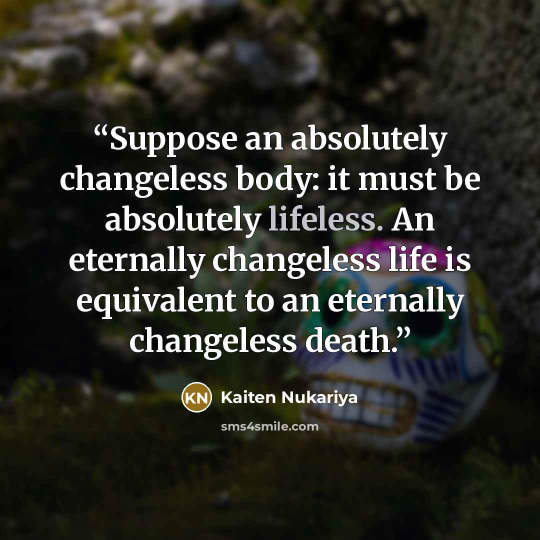 “Suppose an absolutely changeless body: it must be absolutely lifeless. An eternally changeless life is equivalent to an eternally changeless death.” quote by Kaiten Nukariya