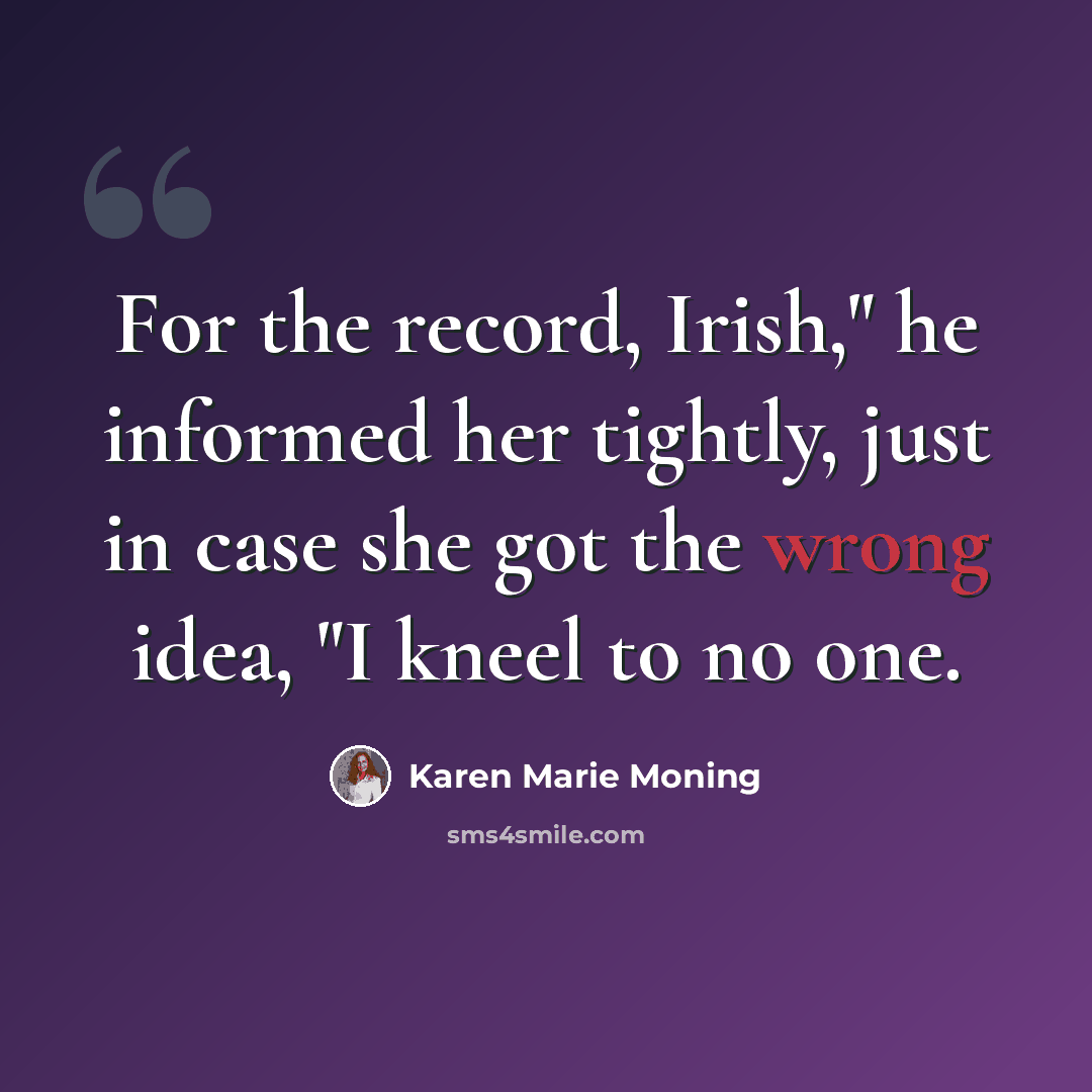 “For the record, Irish," he informed her tightly, just in case she got the wrong idea, "I kneel to no one.” quote by Karen Marie Moning