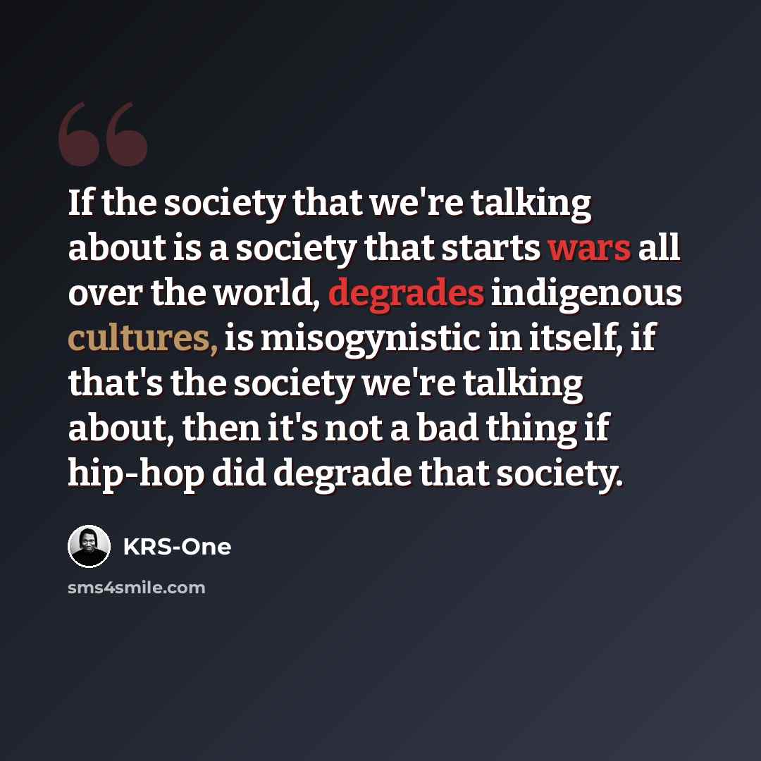“If the society that we're talking about is a society that starts wars all over the world, degrades indigenous cultures, is misogynistic in itself, if that's the society we're talking about, then it's not a bad thing if hip-hop did degrade that society.” quote by KRS-One