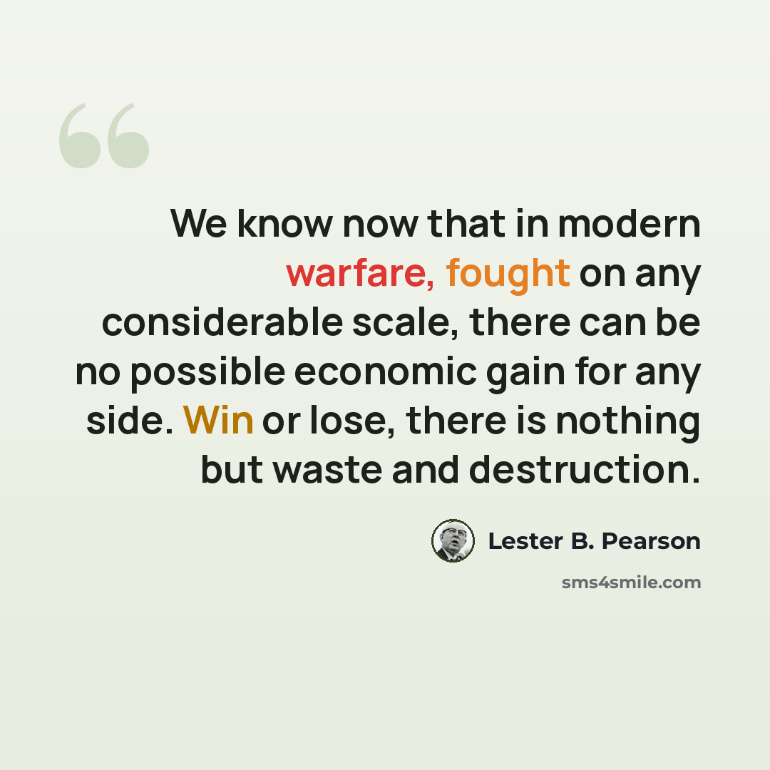 “We know now that in modern warfare, fought on any considerable scale, there can be no possible economic gain for any side. Win or lose, there is nothing but waste and destruction.” quote by Lester B. Pearson