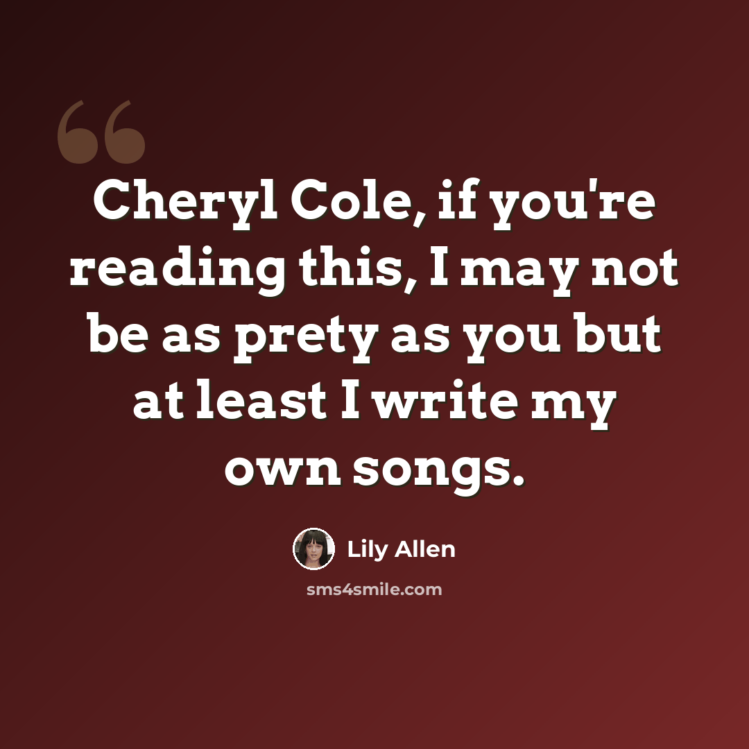 “Cheryl Cole, if you're reading this, I may not be as prety as you but at least I write my own songs.” quote by Lily Allen