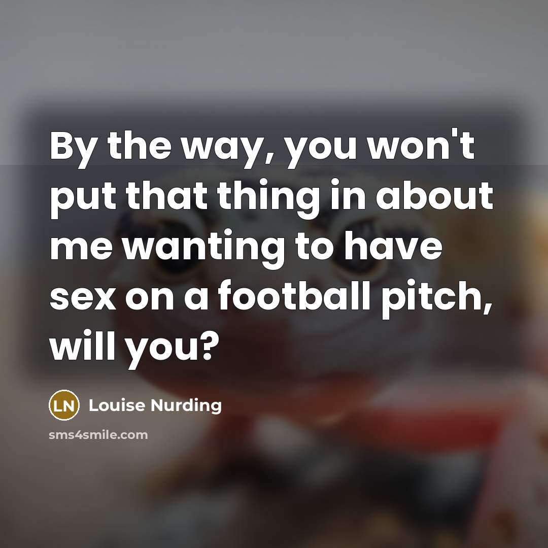 “By the way, you won't put that thing in about me wanting to have sex on a football pitch, will you?” quote by Louise Nurding