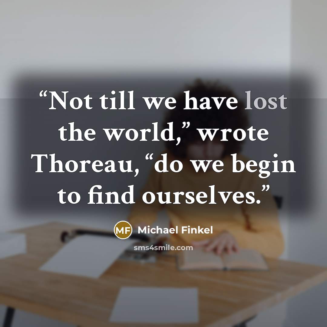 “Not till we have lost the world,” wrote Thoreau, “do we begin to find ourselves.” quote by Michael Finkel