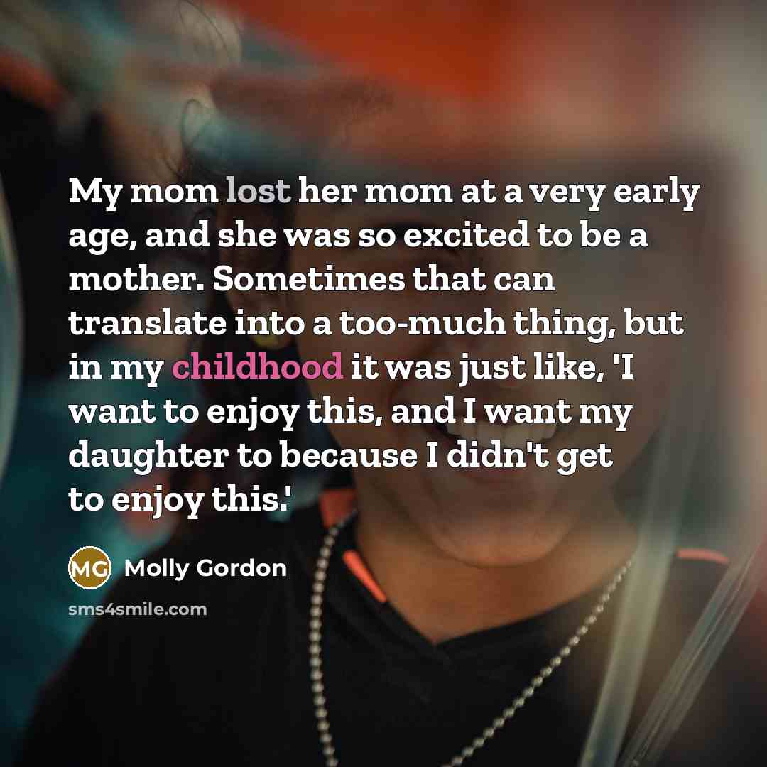 “My mom lost her mom at a very early age, and she was so excited to be a mother. Sometimes that can translate into a too-much thing, but in my childhood it was just like, 'I want to enjoy this, and I want my daughter to because I didn't get to enjoy this.'” quote by Molly Gordon