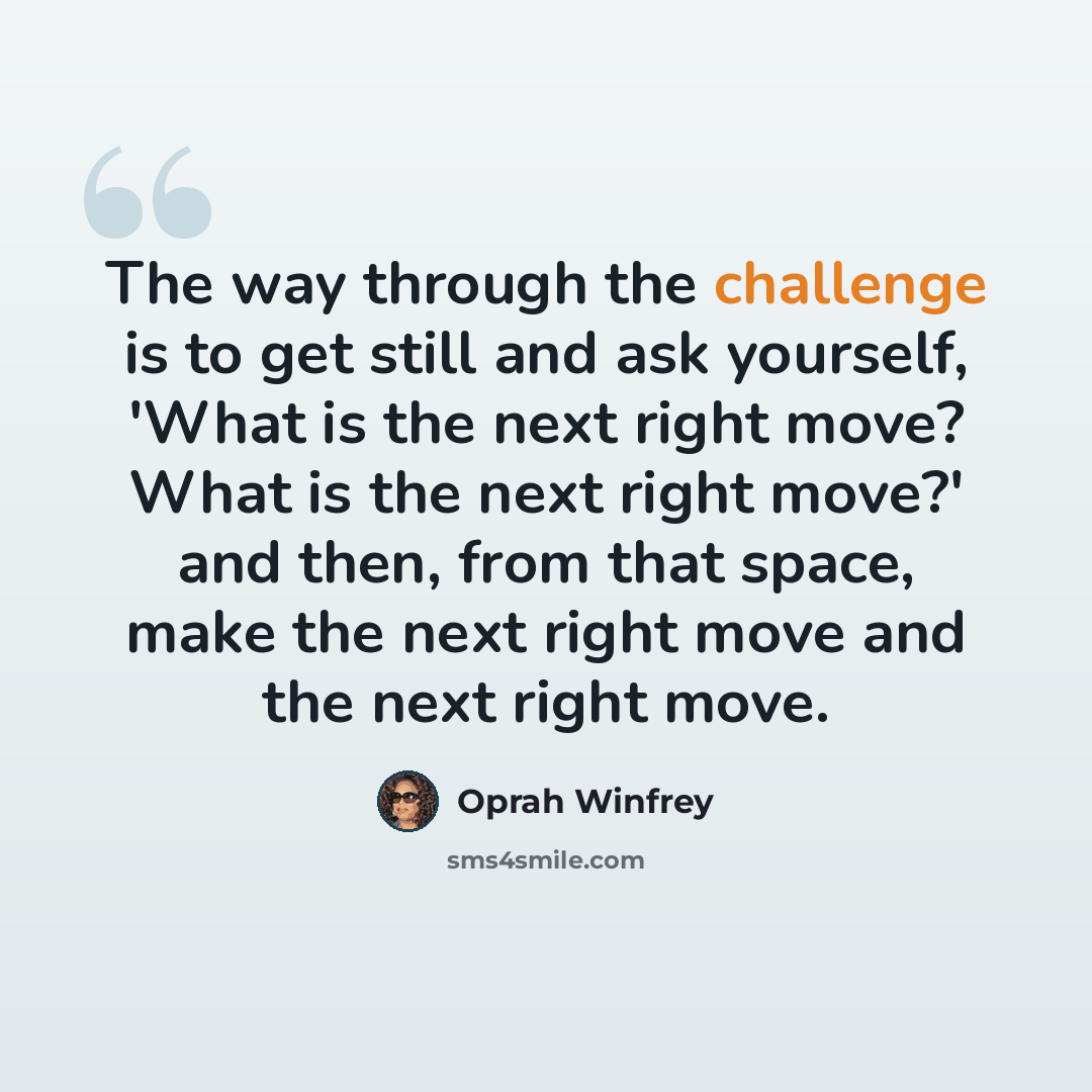 “The way through the challenge is to get still and ask yourself, 'What is the next right move? What is the next right move?' and then, from that space, make the next right move and the next right move.” quote by Oprah Winfrey