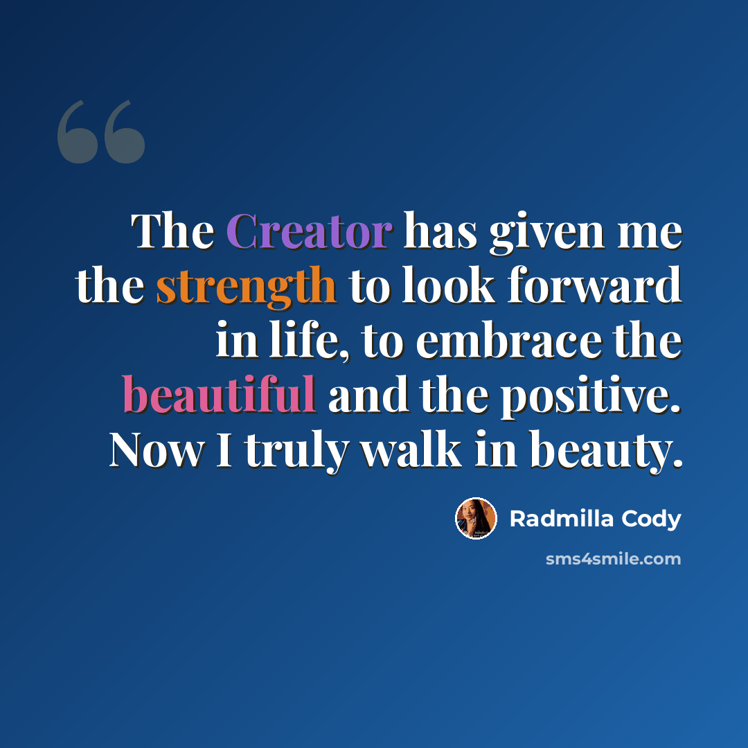 “The Creator has given me the strength to look forward in life, to embrace the beautiful and the positive. Now I truly walk in beauty.” quote by Radmilla Cody