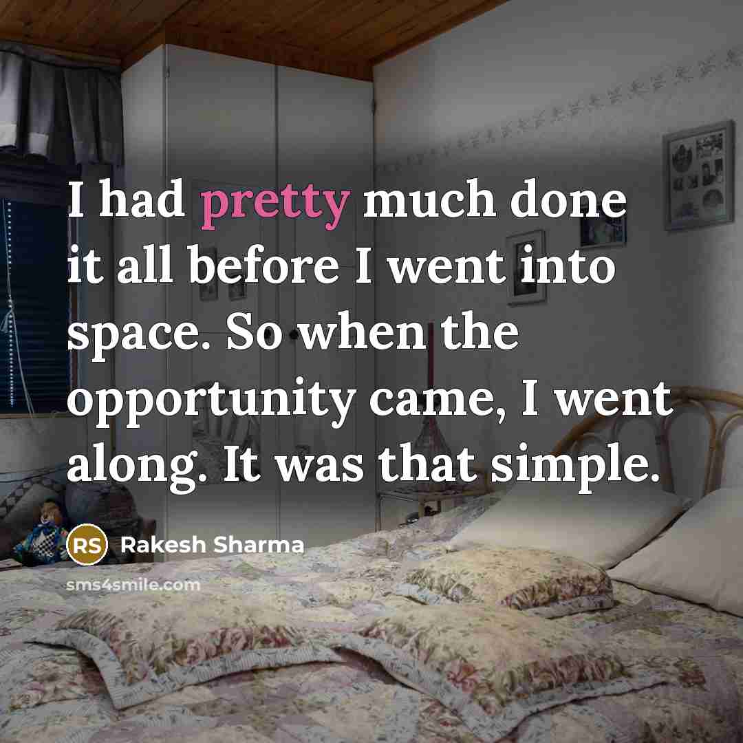 “I had pretty much done it all before I went into space. So when the opportunity came, I went along. It was that simple.” quote by Rakesh Sharma