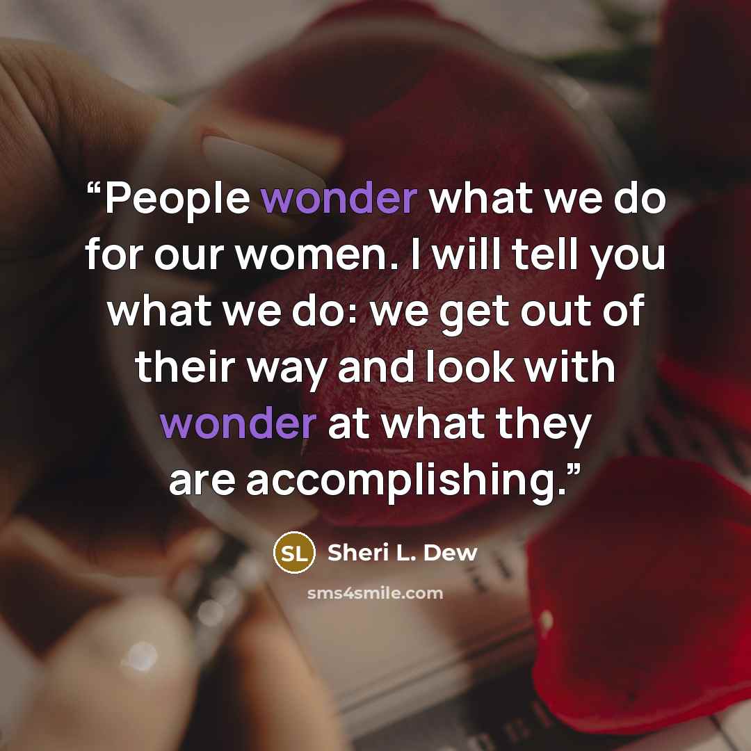 “People wonder what we do for our women. I will tell you what we do: we get out of their way and look with wonder at what they are accomplishing.” quote by Sheri L. Dew