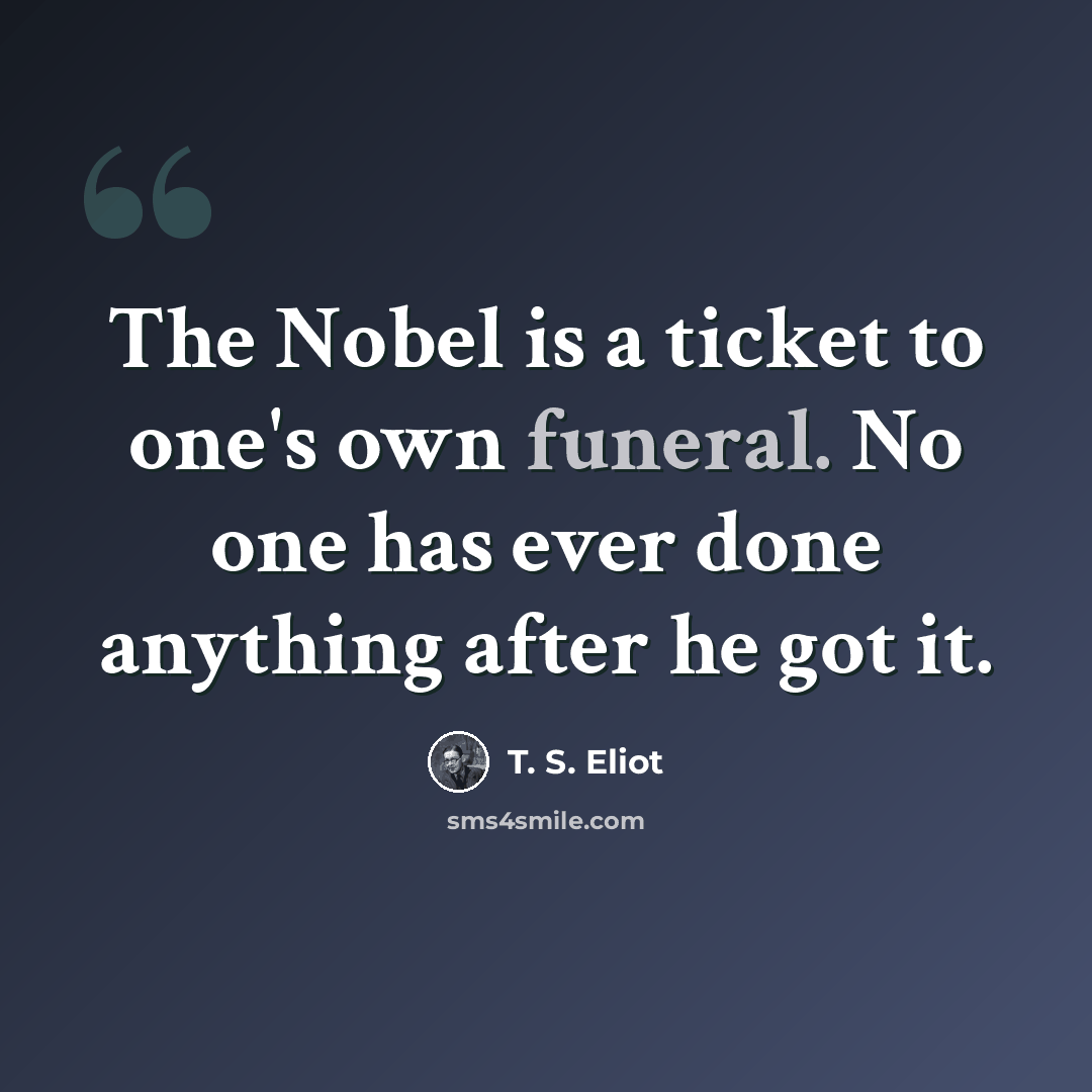 “The Nobel is a ticket to one's own funeral. No one has ever done anything after he got it.” quote by T. S. Eliot
