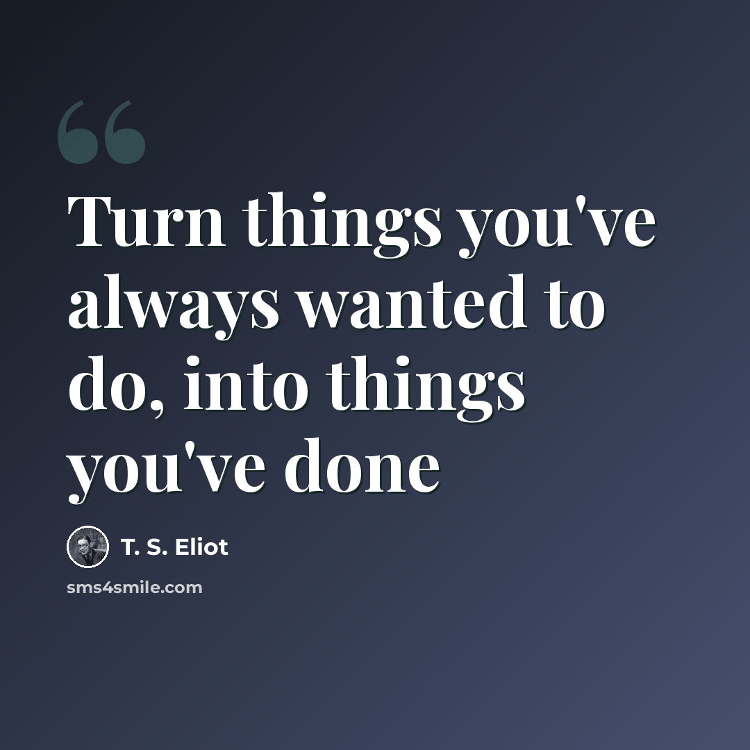 “Turn things you've always wanted to do, into things you've done” quote by T. S. Eliot