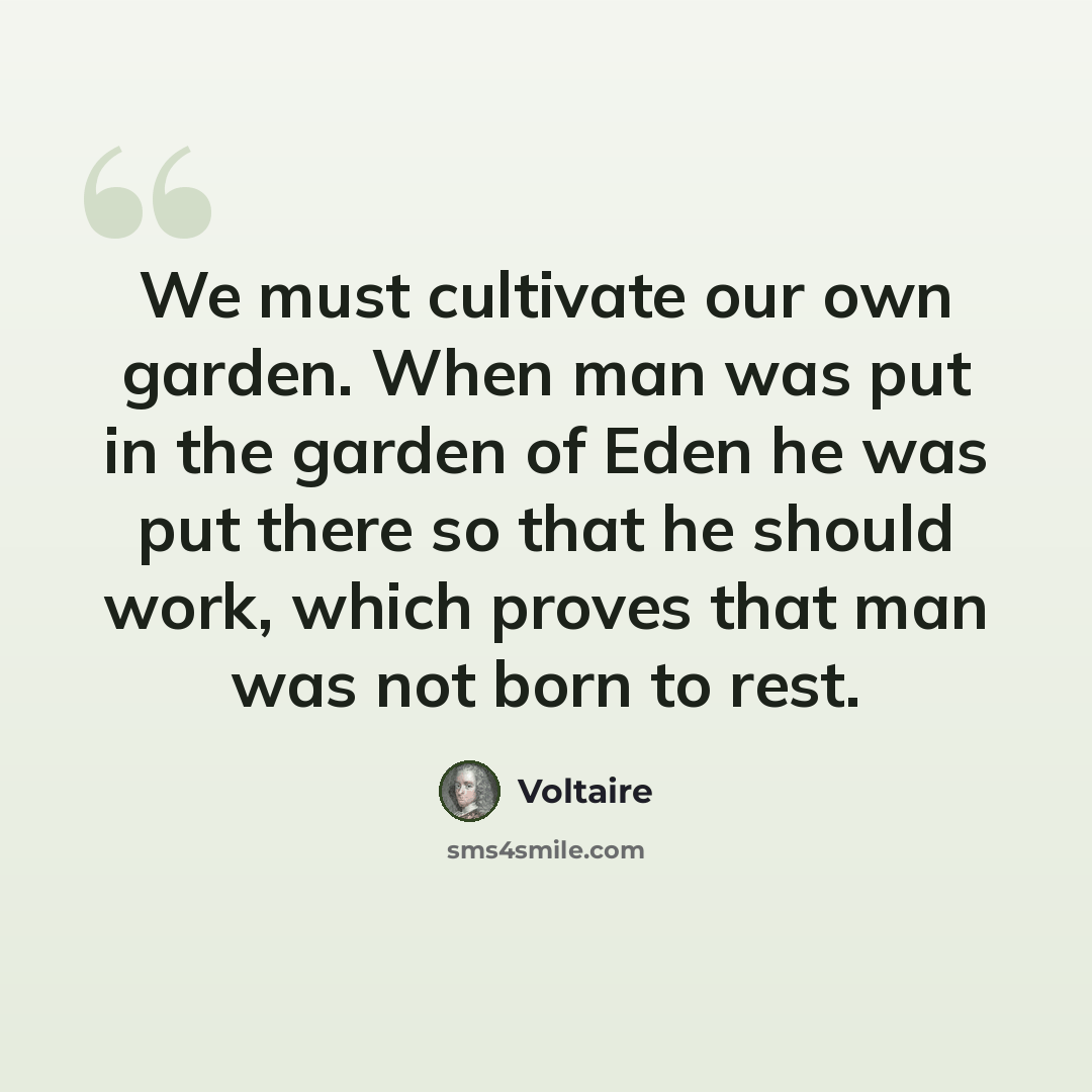 “We must cultivate our own garden. When man was put in the garden of Eden he was put there so that he should work, which proves that man was not born to rest.” quote by Voltaire