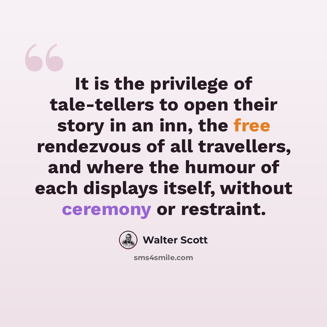 “It is the privilege of tale-tellers to open their story in an inn, the free rendezvous of all travellers, and where the humour of each displays itself, without ceremony or restraint.” quote by Walter Scott