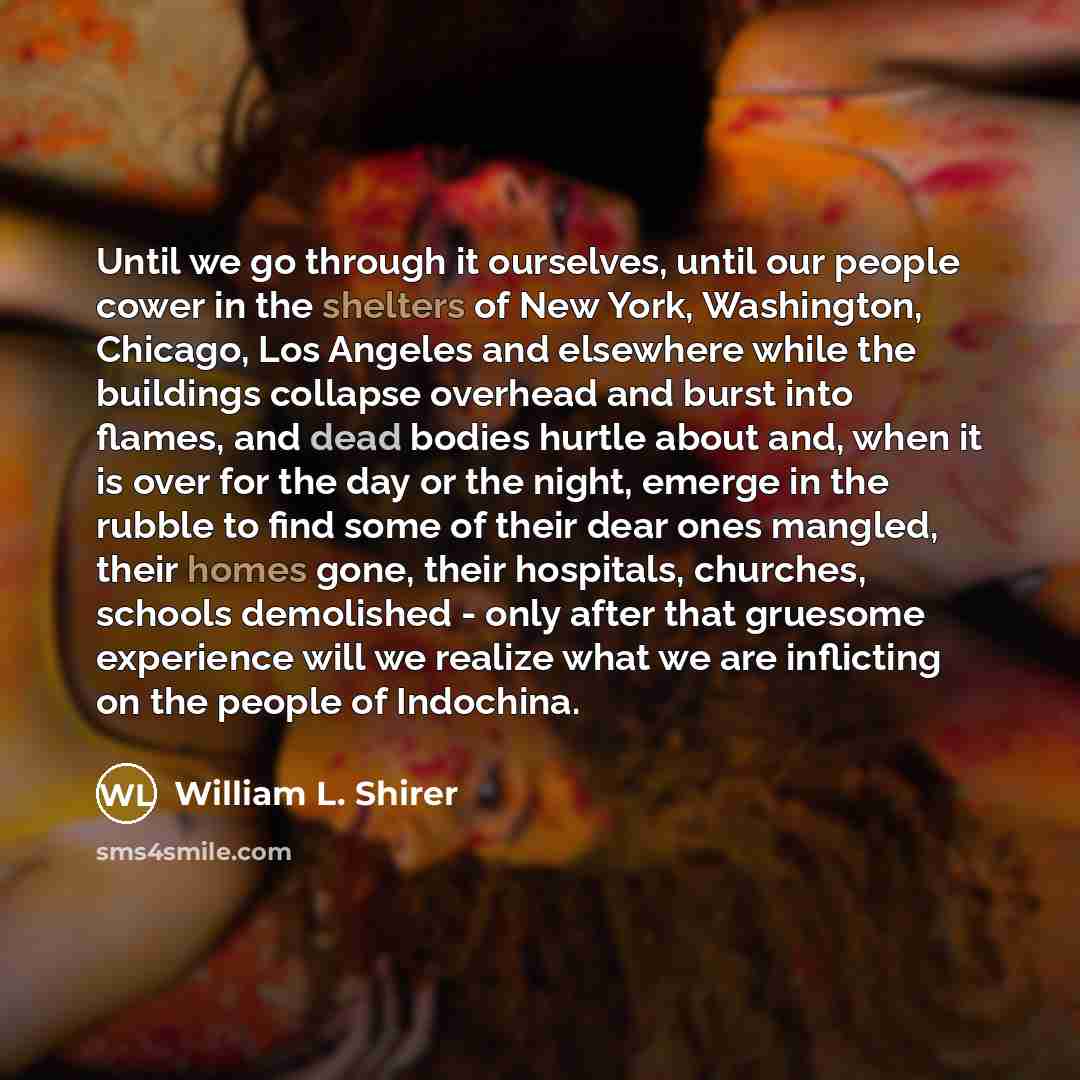 “Until we go through it ourselves, until our people cower in the shelters of New York, Washington, Chicago, Los Angeles and elsewhere while the buildings collapse overhead and burst into flames, and dead bodies hurtle about and, when it is over for the day or the night, emerge in the rubble to find…” quote by William L. Shirer