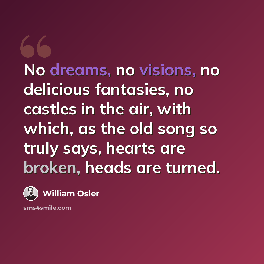 “No dreams, no visions, no delicious fantasies, no castles in the air, with which, as the old song so truly says, hearts are broken, heads are turned.” quote by William Osler