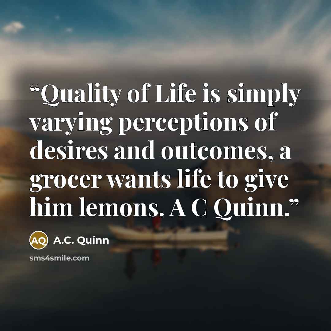 “Quality of Life is simply varying perceptions of desires and outcomes, a grocer wants life to give him lemons. A C Quinn.” quote by A.C. Quinn