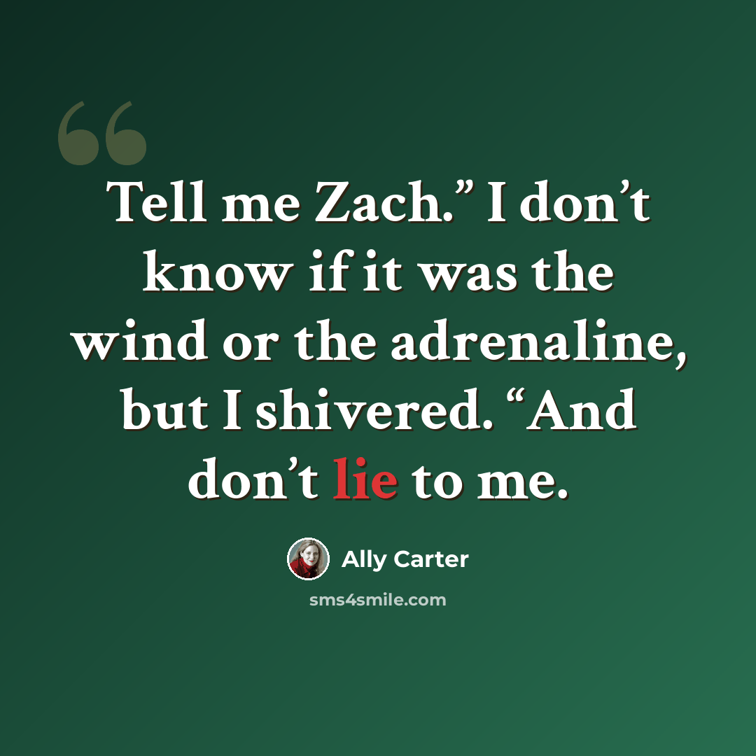 “Tell me Zach.” I don’t know if it was the wind or the adrenaline, but I shivered. “And don’t lie to me.” quote by Ally Carter