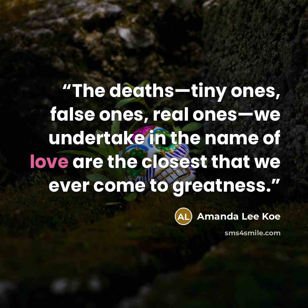 “The deaths—tiny ones, false ones, real ones—we undertake in the name of love are the closest that we ever come to greatness.” quote by Amanda Lee Koe