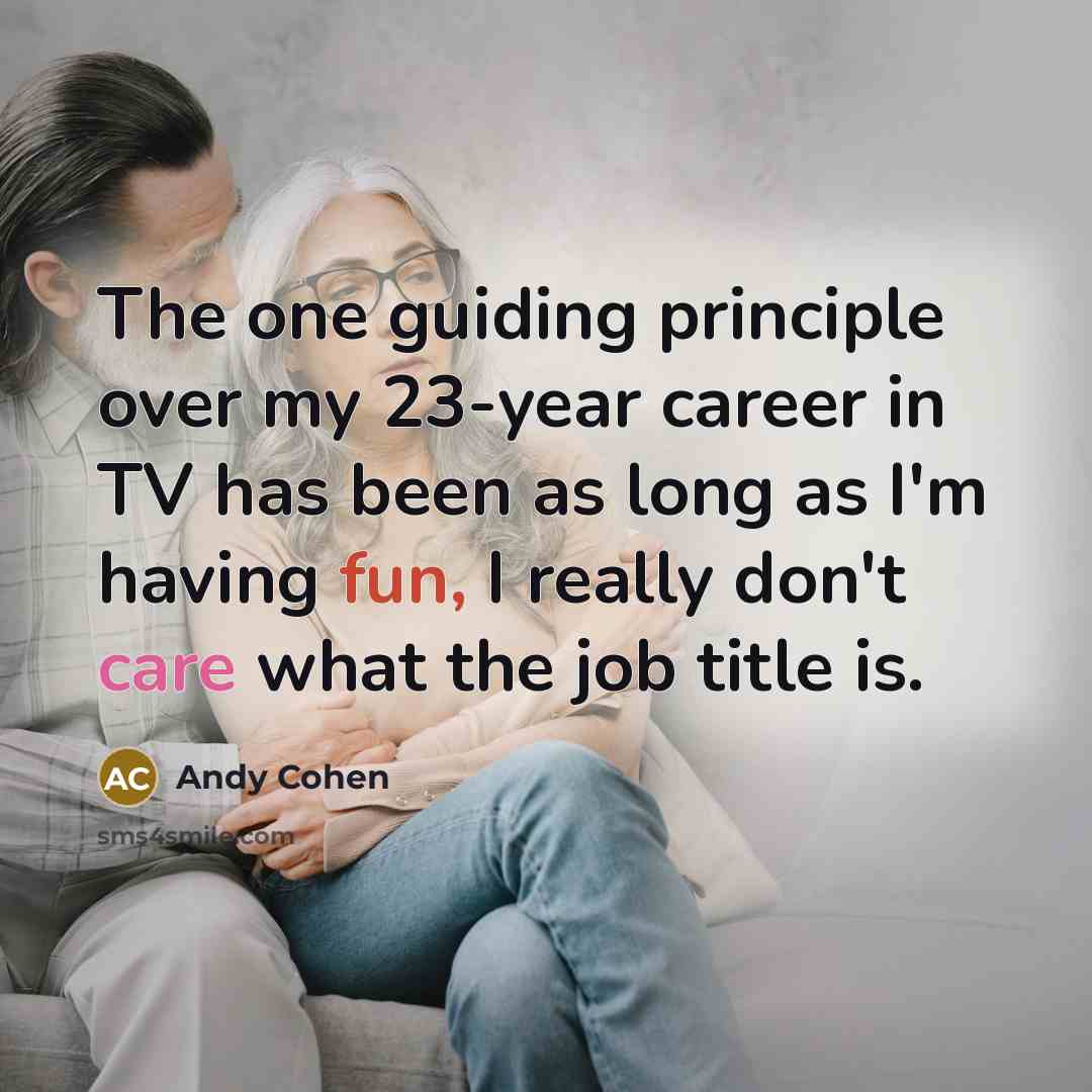 “The one guiding principle over my 23-year career in TV has been as long as I'm having fun, I really don't care what the job title is.” quote by Andy Cohen