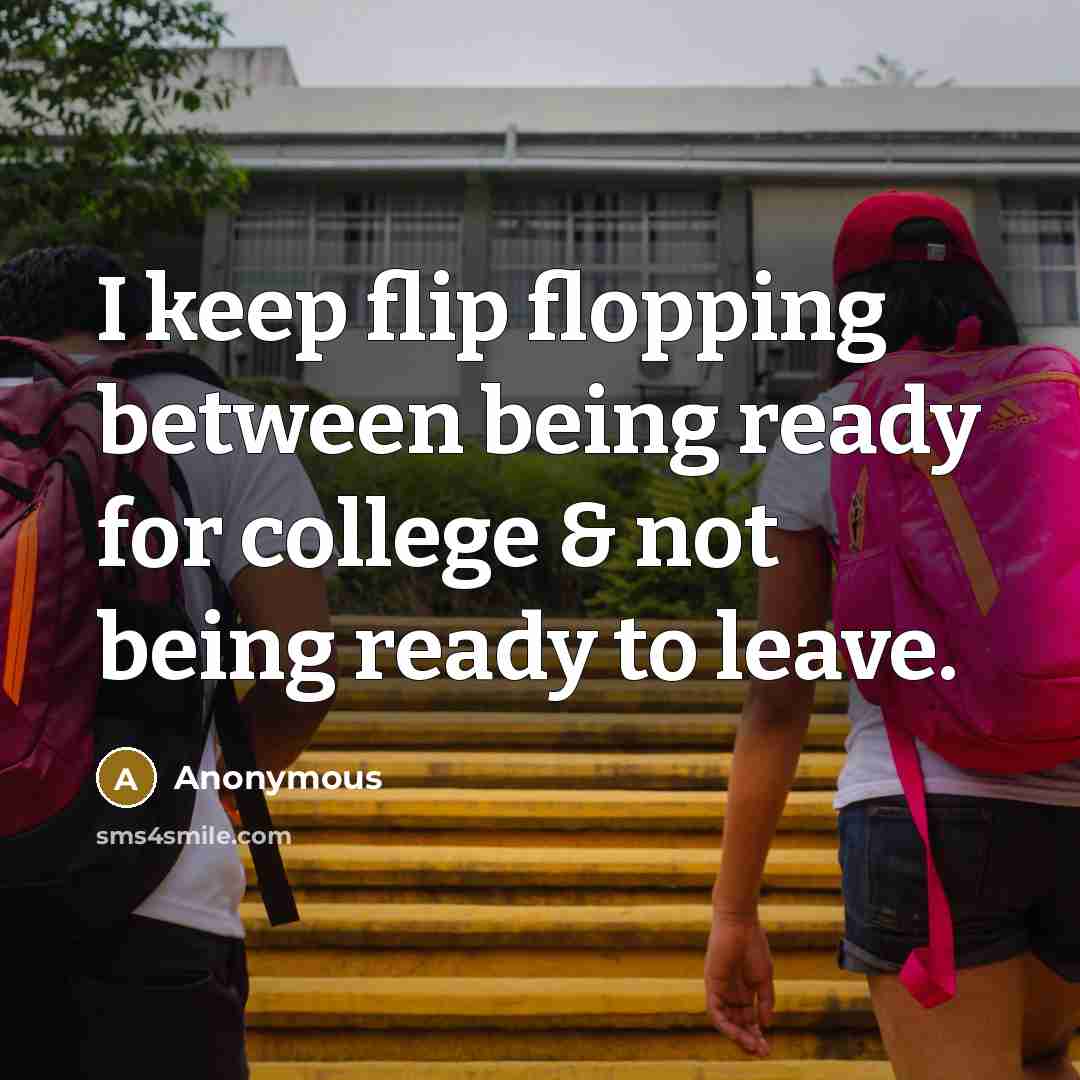 “I keep flip flopping between being ready for college & not being ready to leave.” quote by Anonymous