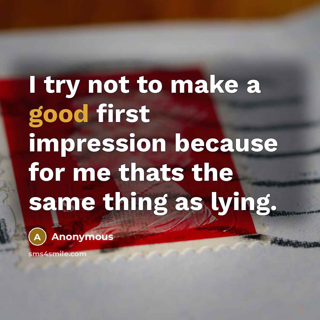 “I try not to make a good first impression because for me thats the same thing as lying.” quote by Anonymous