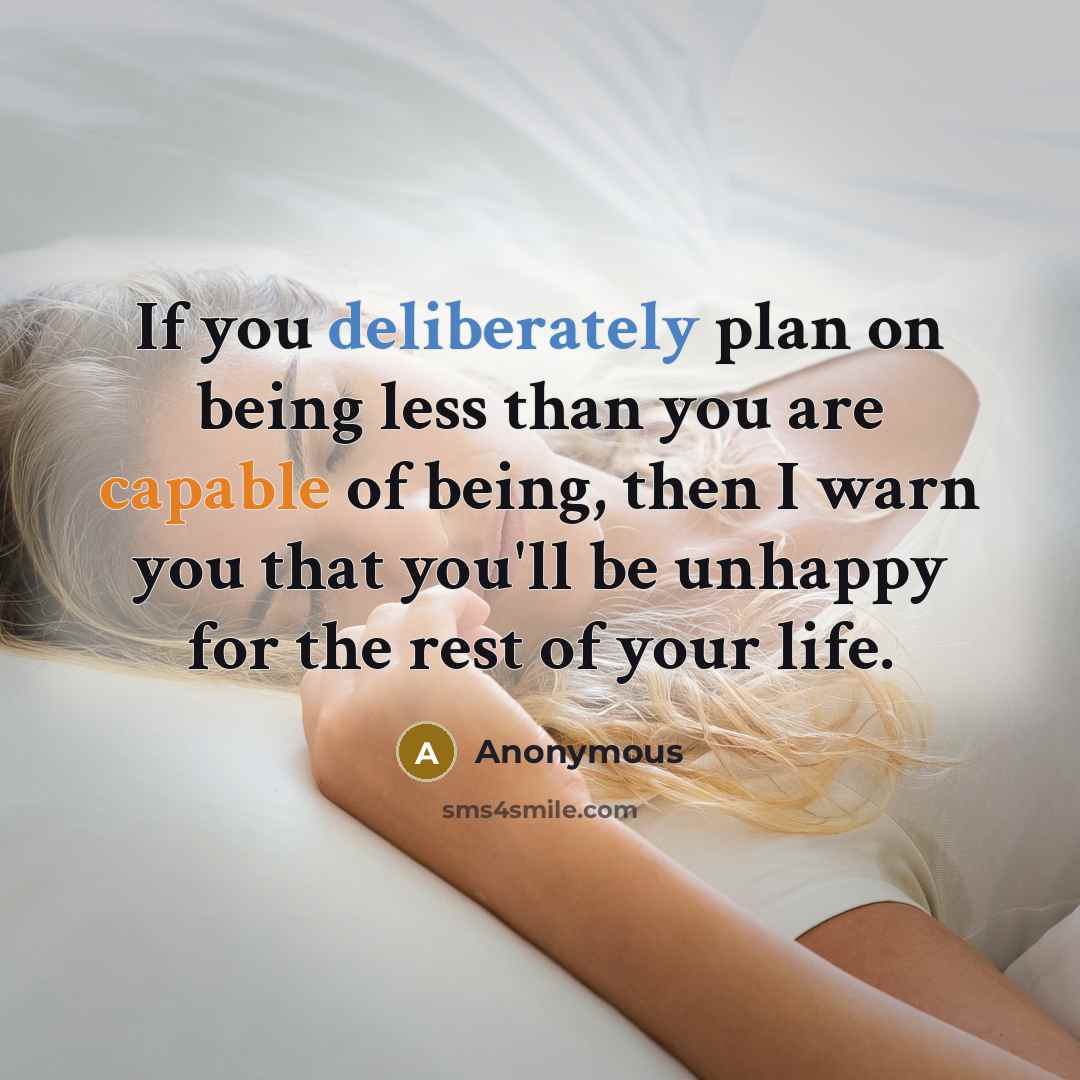 “If you deliberately plan on being less than you are capable of being, then I warn you that you'll be unhappy for the rest of your life.” quote by Anonymous