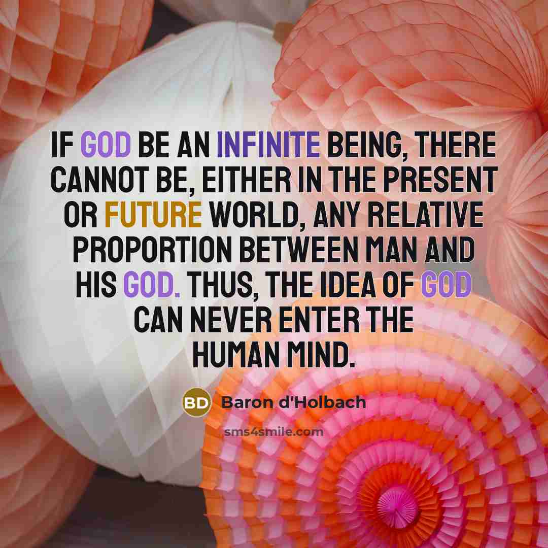 “If God be an infinite being, there cannot be, either in the present or future world, any relative proportion between man and his God. Thus, the idea of God can never enter the human mind.” quote by Baron d'Holbach