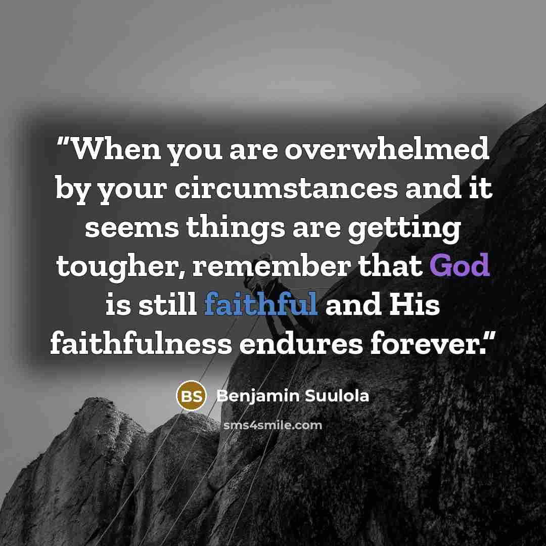 “When you are overwhelmed by your circumstances and it seems things are getting tougher, remember that God is still faithful and His faithfulness endures forever.” quote by Benjamin Suulola