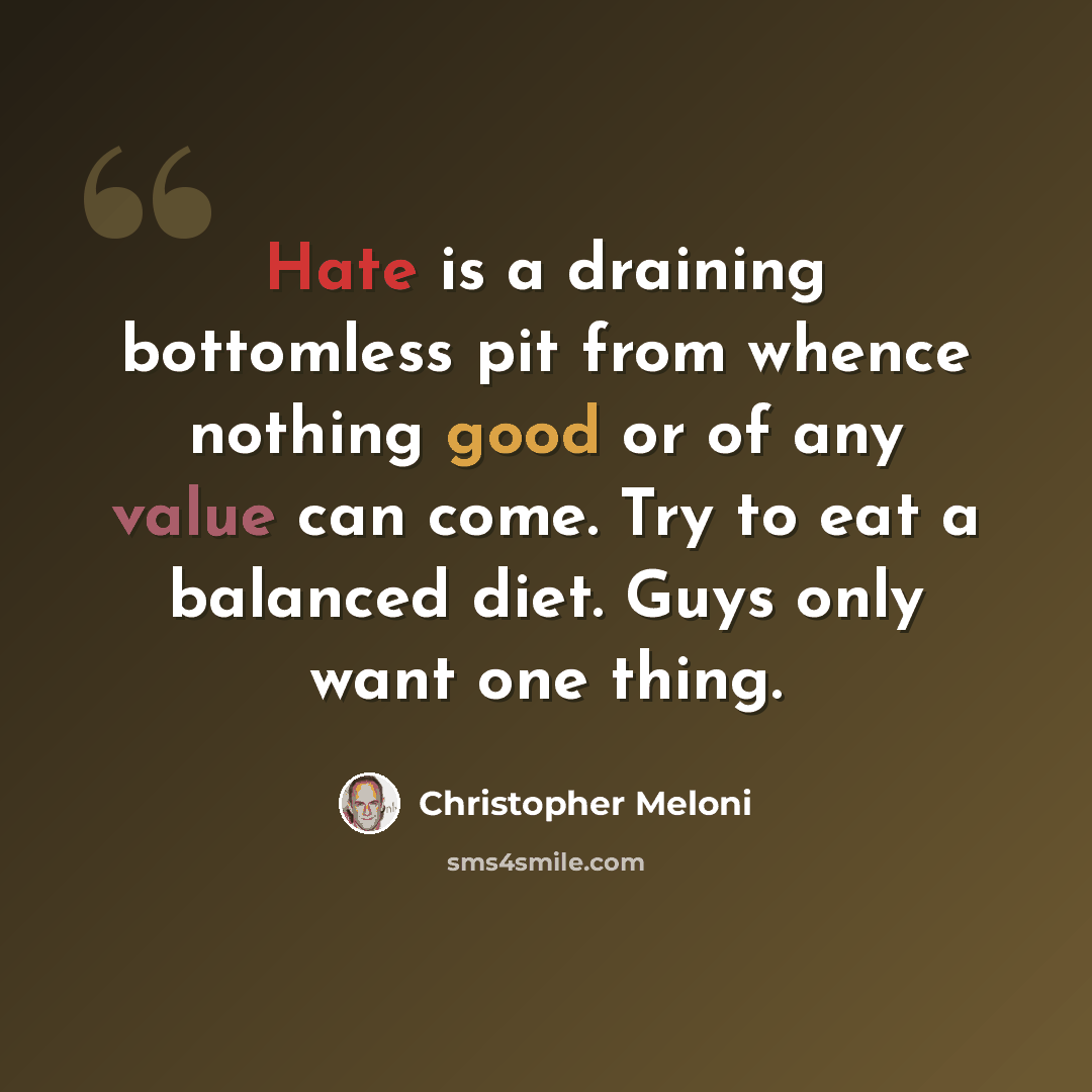 “Hate is a draining bottomless pit from whence nothing good or of any value can come. Try to eat a balanced diet. Guys only want one thing.” quote by Christopher Meloni