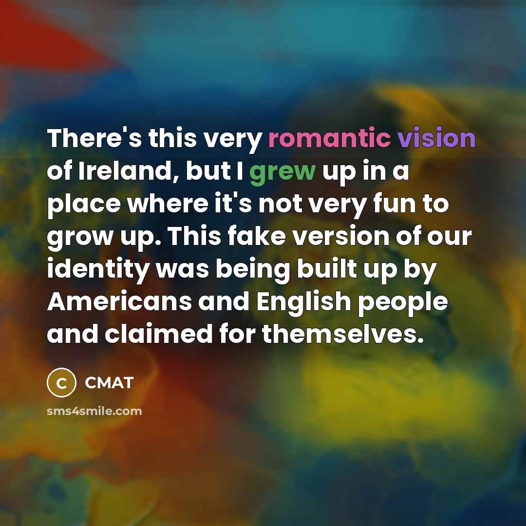 “There's this very romantic vision of Ireland, but I grew up in a place where it's not very fun to grow up. This fake version of our identity was being built up by Americans and English people and claimed for themselves.” quote by CMAT