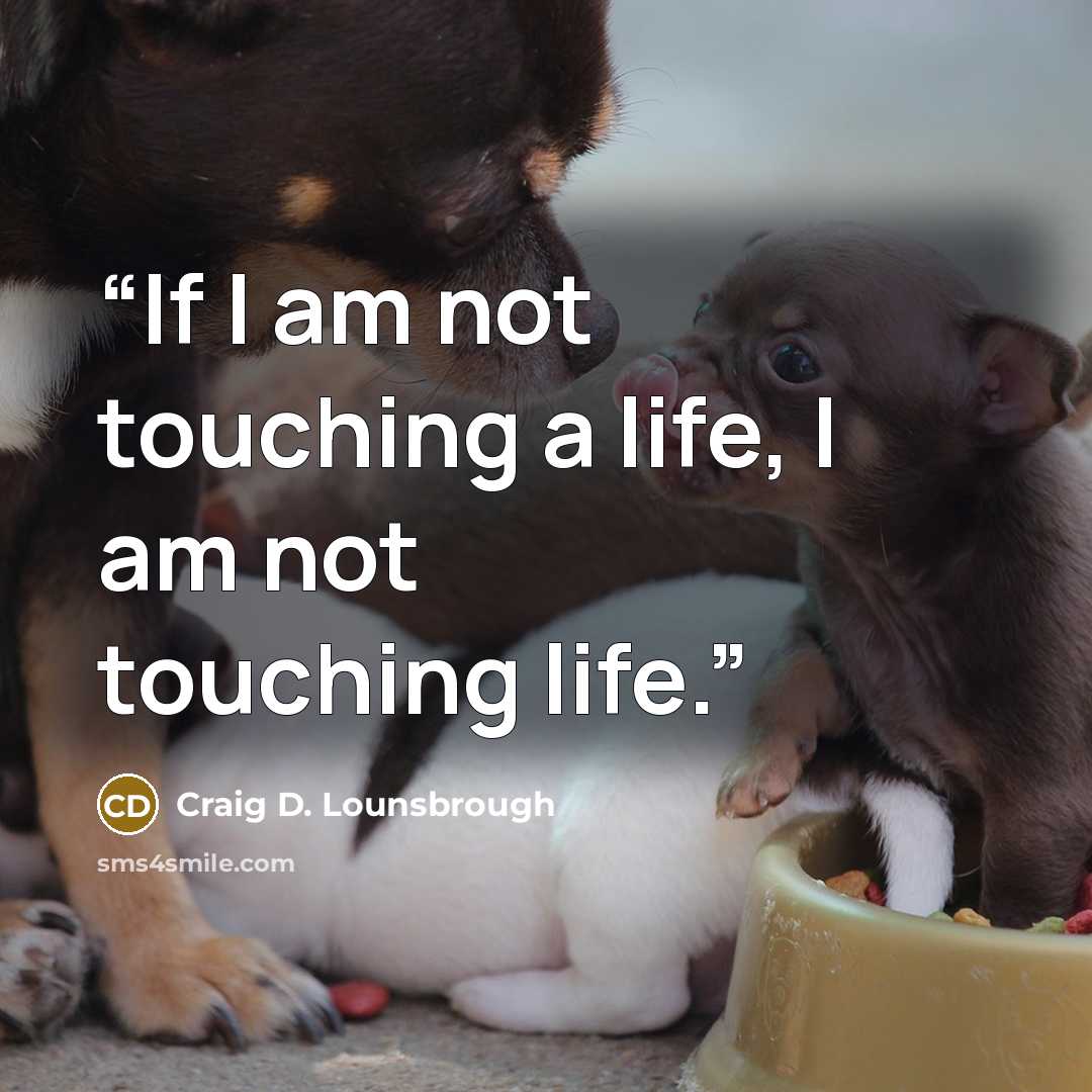 “If I am not touching a life, I am not touching life.” quote by Craig D. Lounsbrough