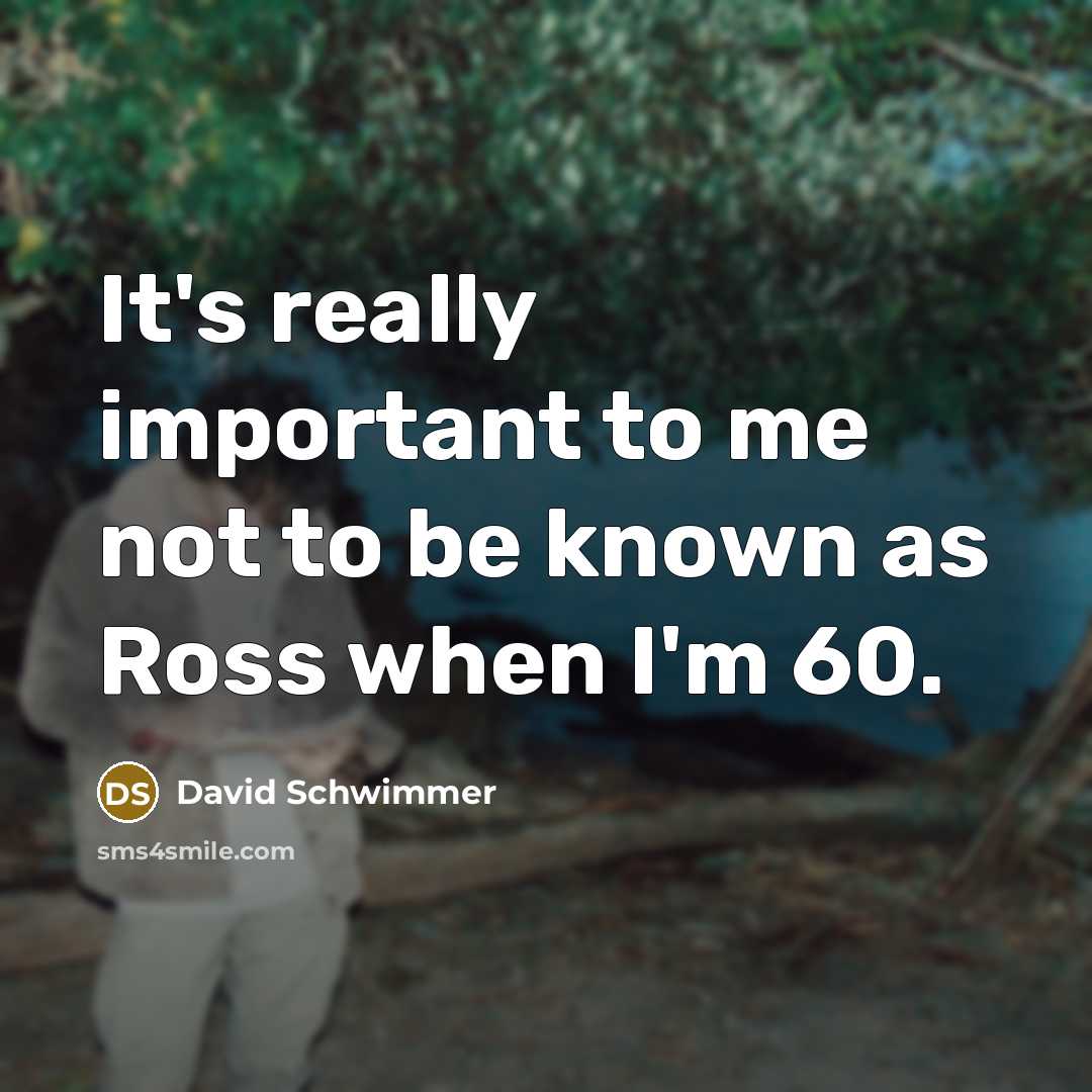 “It's really important to me not to be known as Ross when I'm 60.” quote by David Schwimmer
