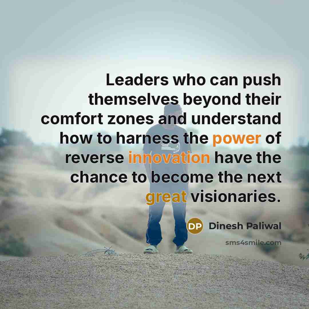 “Leaders who can push themselves beyond their comfort zones and understand how to harness the power of reverse innovation have the chance to become the next great visionaries.” quote by Dinesh Paliwal