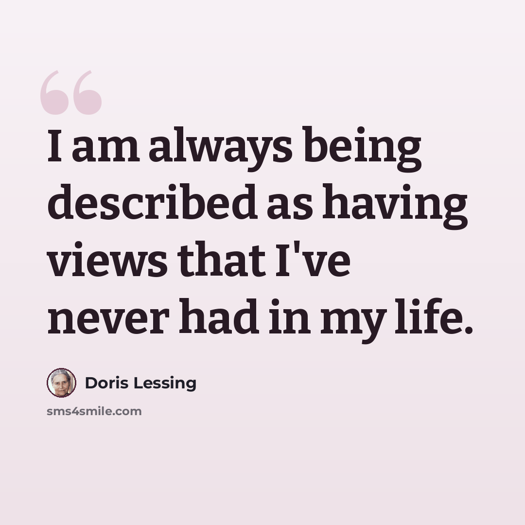 “I am always being described as having views that I've never had in my life.” quote by Doris Lessing