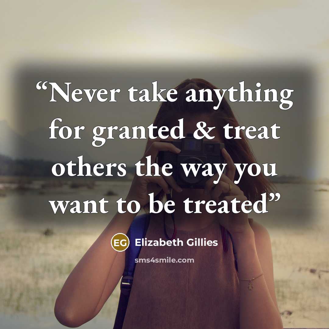 “Never take anything for granted & treat others the way you want to be treated” quote by Elizabeth Gillies