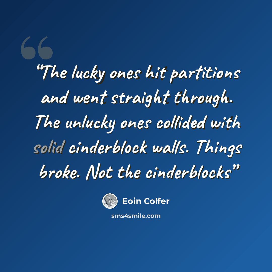 “The lucky ones hit partitions and went straight through. The unlucky ones collided with solid cinderblock walls. Things broke. Not the cinderblocks” quote by Eoin Colfer