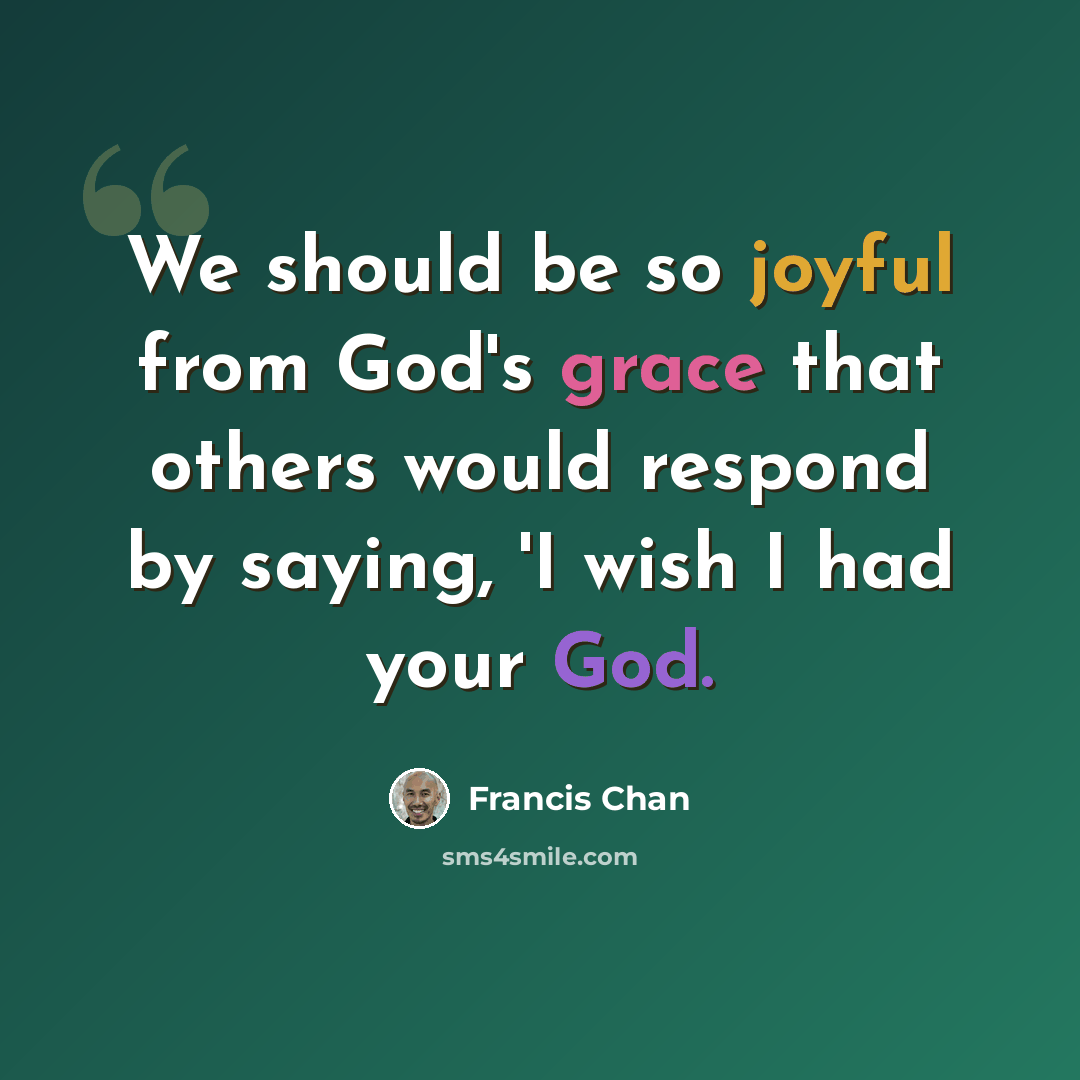 “We should be so joyful from God's grace that others would respond by saying, 'I wish I had your God.” quote by Francis Chan