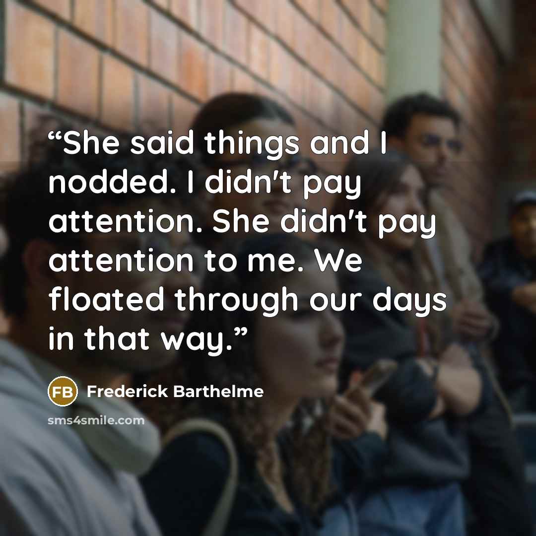 “She said things and I nodded. I didn't pay attention. She didn't pay attention to me. We floated through our days in that way.” quote by Frederick Barthelme
