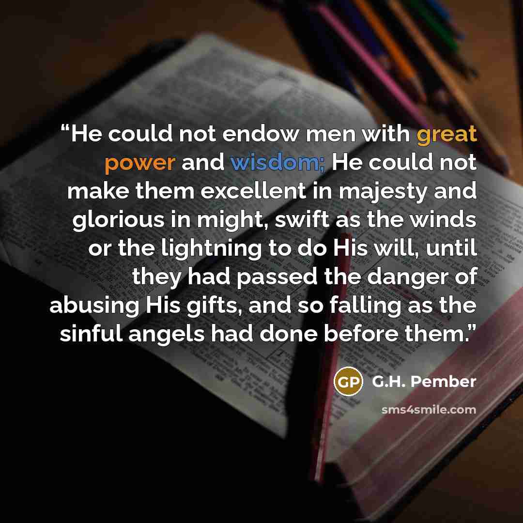 “He could not endow men with great power and wisdom; He could not make them excellent in majesty and glorious in might, swift as the winds or the lightning to do His will, until they had passed the danger of abusing His gifts, and so falling as the sinful angels had done before them.” quote by G.H. Pember