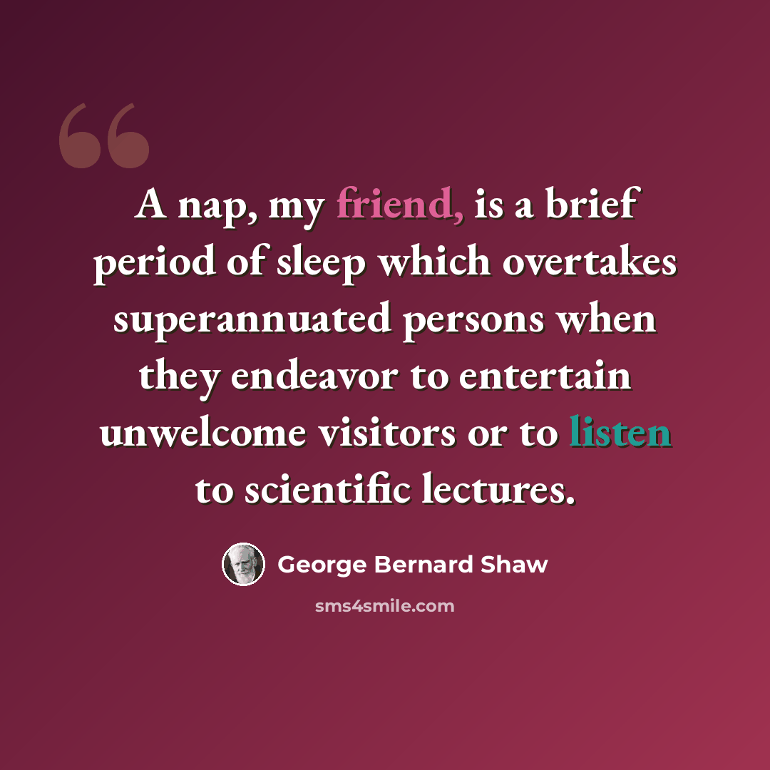“A nap, my friend, is a brief period of sleep which overtakes superannuated persons when they endeavor to entertain unwelcome visitors or to listen to scientific lectures.” quote by George Bernard Shaw