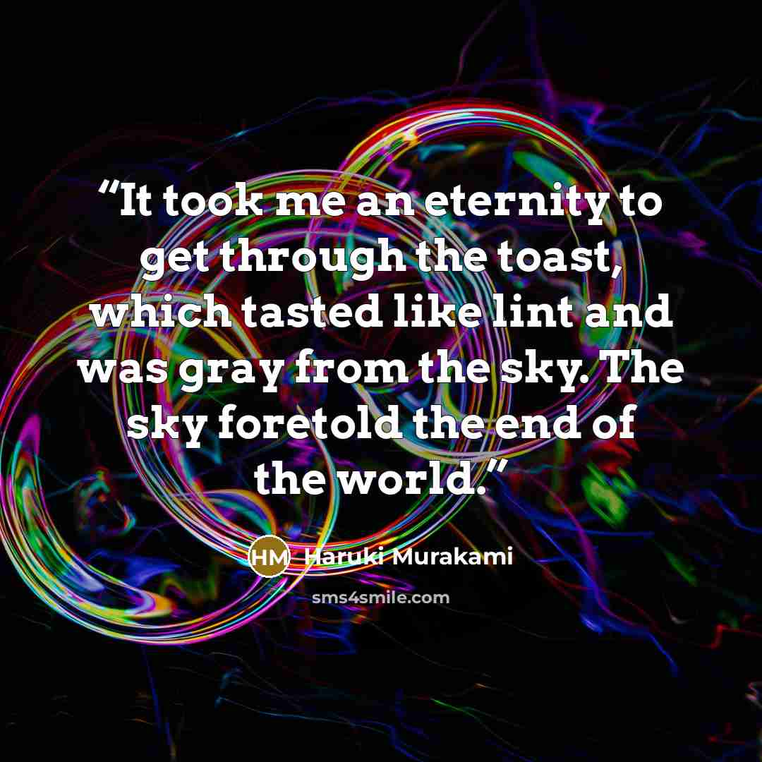 “It took me an eternity to get through the toast, which tasted like lint and was gray from the sky. The sky foretold the end of the world.” quote by Haruki Murakami