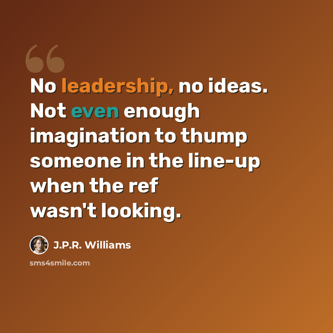 “No leadership, no ideas. Not even enough imagination to thump someone in the line-up when the ref wasn't looking.” quote by J.P.R. Williams