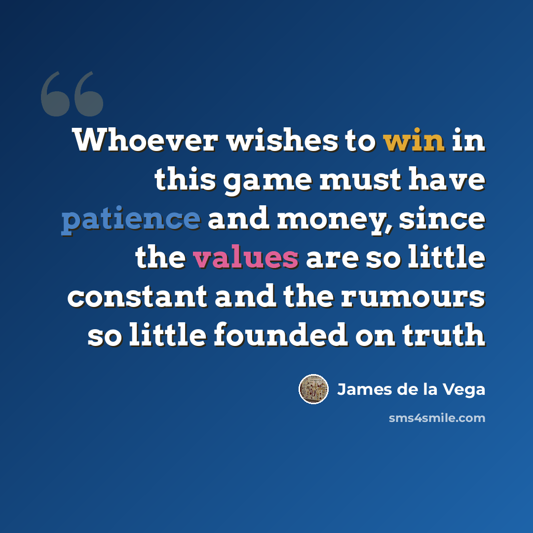“Whoever wishes to win in this game must have patience and money, since the values are so little constant and the rumours so little founded on truth” quote by James de la Vega