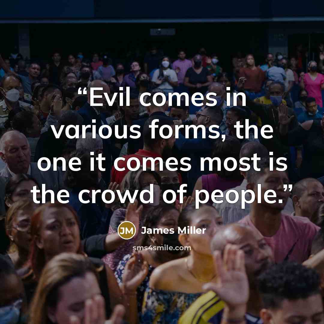 “Evil comes in various forms, the one it comes most is the crowd of people.” quote by James Miller