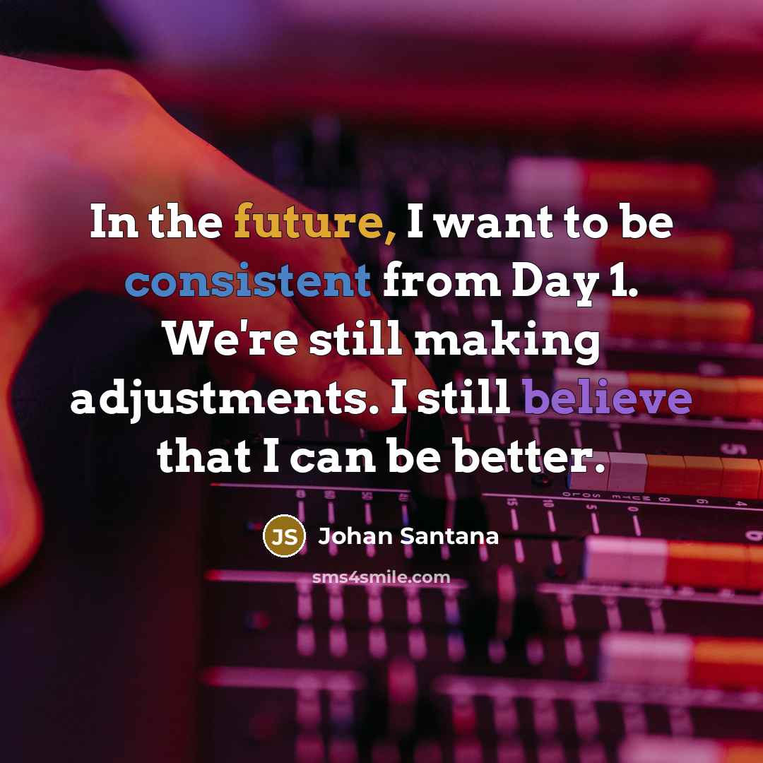 “In the future, I want to be consistent from Day 1. We're still making adjustments. I still believe that I can be better.” quote by Johan Santana