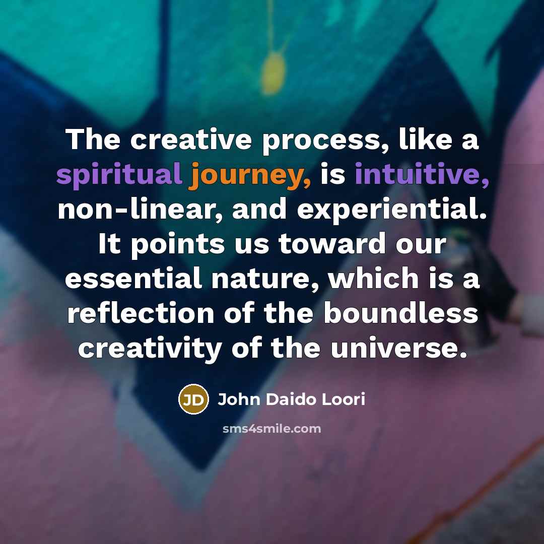 “The creative process, like a spiritual journey, is intuitive, non-linear, and experiential. It points us toward our essential nature, which is a reflection of the boundless creativity of the universe.” quote by John Daido Loori